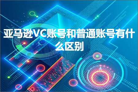 跨境电商知识:亚马逊VC账号和普通账号有什么区别+